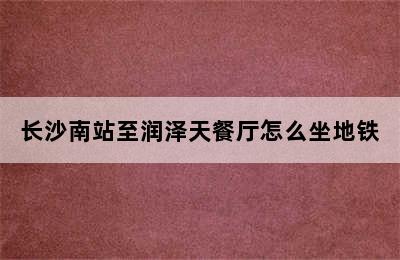 长沙南站至润泽天餐厅怎么坐地铁