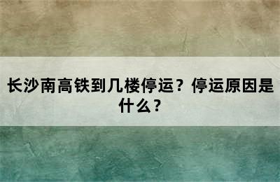 长沙南高铁到几楼停运？停运原因是什么？