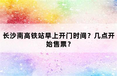 长沙南高铁站早上开门时间？几点开始售票？