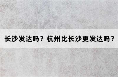 长沙发达吗？杭州比长沙更发达吗？