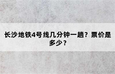 长沙地铁4号线几分钟一趟？票价是多少？