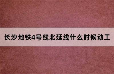 长沙地铁4号线北延线什么时候动工