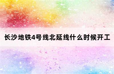 长沙地铁4号线北延线什么时候开工