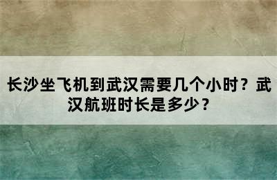 长沙坐飞机到武汉需要几个小时？武汉航班时长是多少？