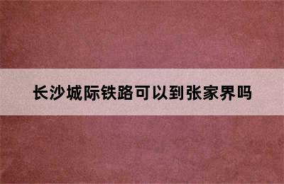 长沙城际铁路可以到张家界吗