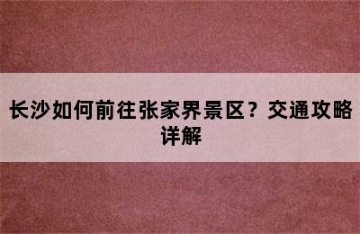 长沙如何前往张家界景区？交通攻略详解