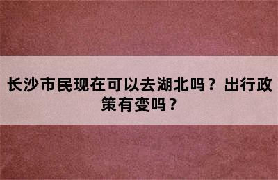 长沙市民现在可以去湖北吗？出行政策有变吗？