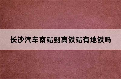 长沙汽车南站到高铁站有地铁吗