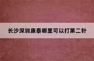 长沙深圳康泰哪里可以打第二针