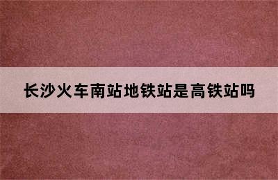长沙火车南站地铁站是高铁站吗