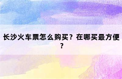 长沙火车票怎么购买？在哪买最方便？