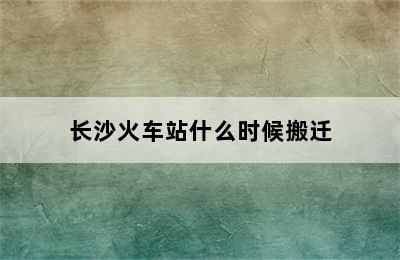 长沙火车站什么时候搬迁