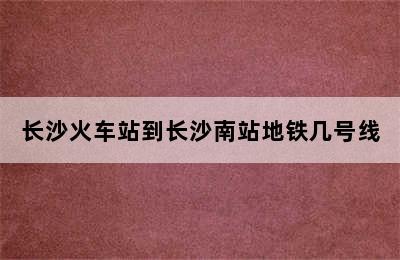 长沙火车站到长沙南站地铁几号线