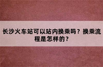 长沙火车站可以站内换乘吗？换乘流程是怎样的？