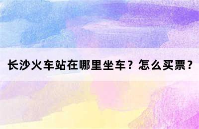 长沙火车站在哪里坐车？怎么买票？