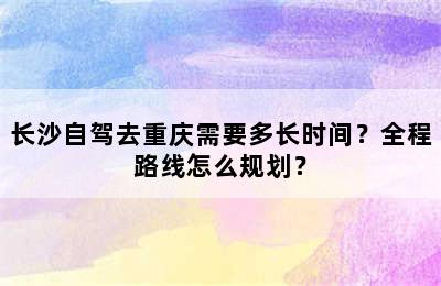 长沙自驾去重庆需要多长时间？全程路线怎么规划？