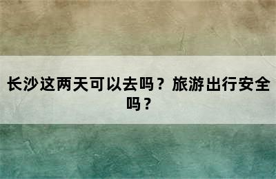 长沙这两天可以去吗？旅游出行安全吗？