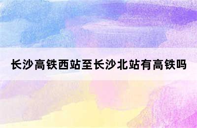 长沙高铁西站至长沙北站有高铁吗
