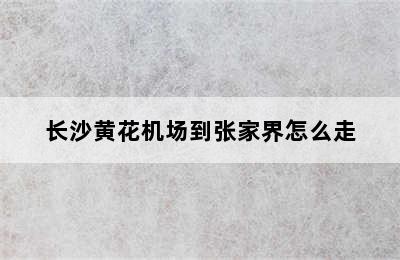 长沙黄花机场到张家界怎么走