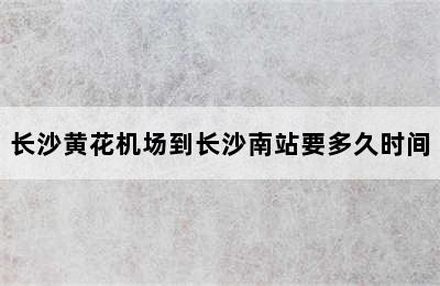 长沙黄花机场到长沙南站要多久时间