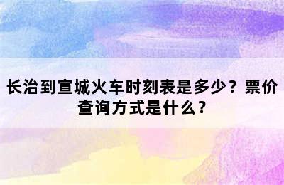 长治到宣城火车时刻表是多少？票价查询方式是什么？