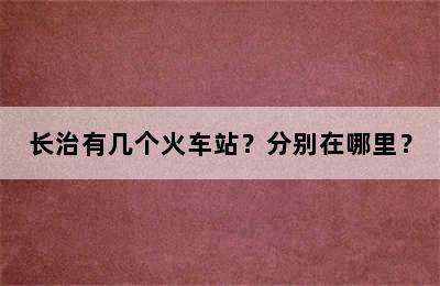 长治有几个火车站？分别在哪里？