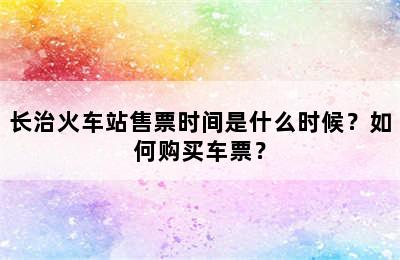 长治火车站售票时间是什么时候？如何购买车票？