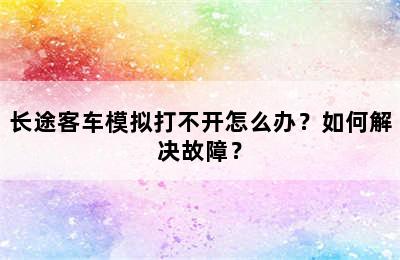 长途客车模拟打不开怎么办？如何解决故障？