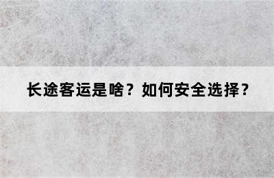 长途客运是啥？如何安全选择？