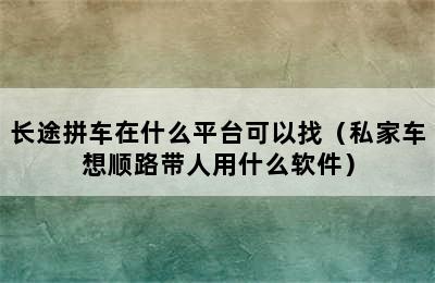 长途拼车在什么平台可以找（私家车想顺路带人用什么软件）