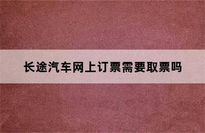 长途汽车网上订票需要取票吗