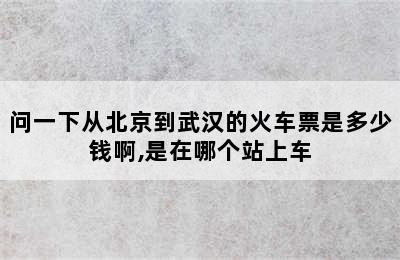 问一下从北京到武汉的火车票是多少钱啊,是在哪个站上车