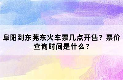 阜阳到东莞东火车票几点开售？票价查询时间是什么？