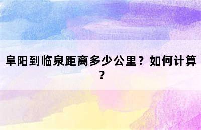 阜阳到临泉距离多少公里？如何计算？