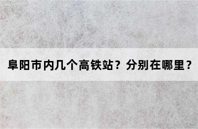 阜阳市内几个高铁站？分别在哪里？