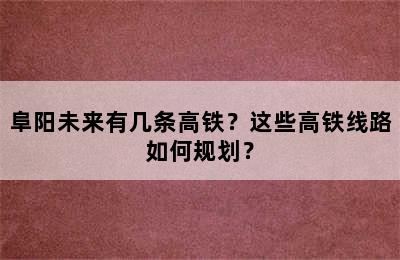 阜阳未来有几条高铁？这些高铁线路如何规划？