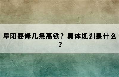 阜阳要修几条高铁？具体规划是什么？