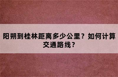 阳朔到桂林距离多少公里？如何计算交通路线？