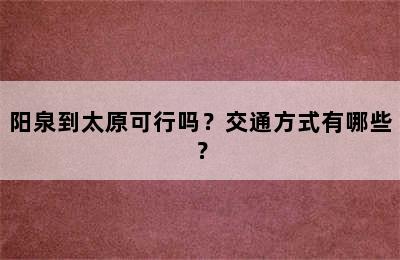 阳泉到太原可行吗？交通方式有哪些？