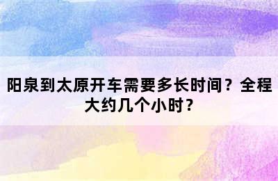 阳泉到太原开车需要多长时间？全程大约几个小时？