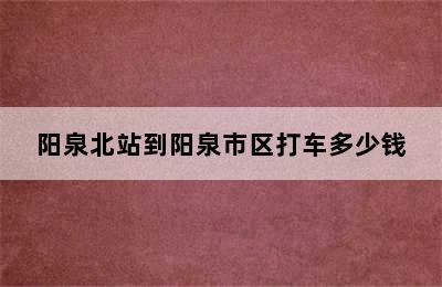 阳泉北站到阳泉市区打车多少钱