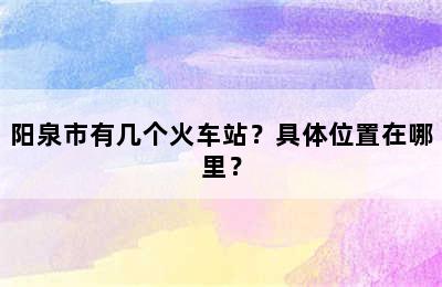 阳泉市有几个火车站？具体位置在哪里？