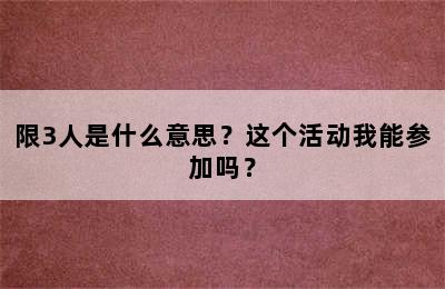 限3人是什么意思？这个活动我能参加吗？