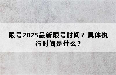 限号2025最新限号时间？具体执行时间是什么？