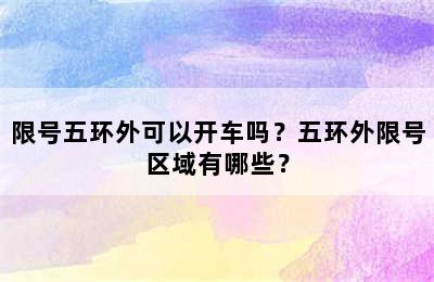 限号五环外可以开车吗？五环外限号区域有哪些？