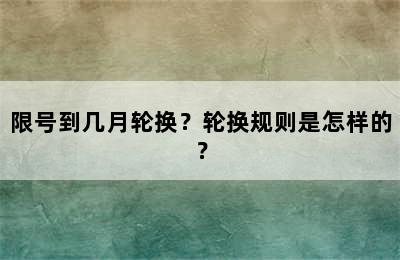 限号到几月轮换？轮换规则是怎样的？