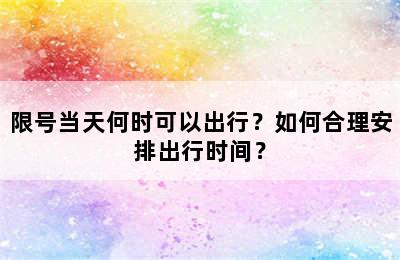限号当天何时可以出行？如何合理安排出行时间？
