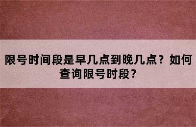 限号时间段是早几点到晚几点？如何查询限号时段？