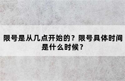 限号是从几点开始的？限号具体时间是什么时候？