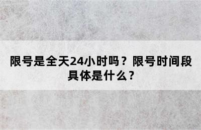 限号是全天24小时吗？限号时间段具体是什么？